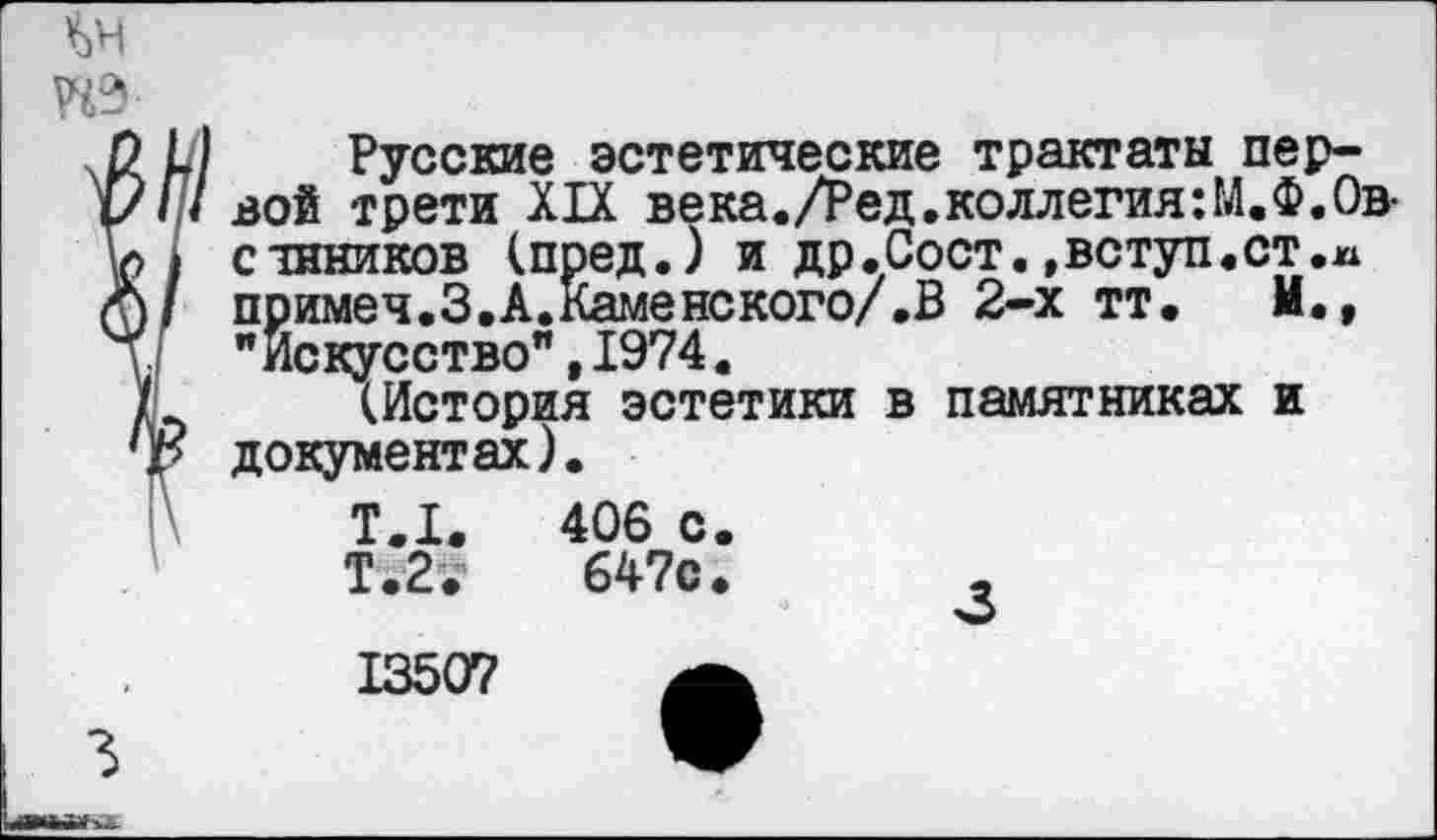 ﻿Русские эстетические трактаты первой трети XIX века./Ред.коллегиям.Ф.Овешников (пред.) и др.Сост.»вступ.ст.м примеч.З.А.Каменского/.В 2-х тт. и., "Искусство",1974.
(История эстетики в памятниках и документах).
Т.1.	406 с.
Т.2.	647с.
13507